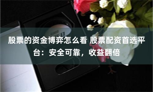 股票的资金博弈怎么看 股票配资首选平台：安全可靠，收益翻倍