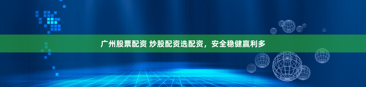 广州股票配资 炒股配资选配资，安全稳健赢利多