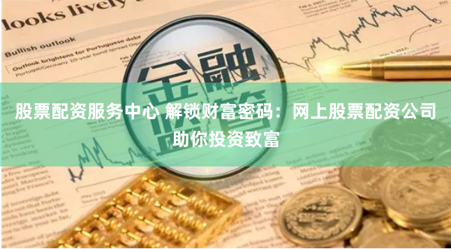 股票配资服务中心 解锁财富密码：网上股票配资公司助你投资致富