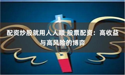 配资炒股就用人人顺 股票配资：高收益与高风险的博弈