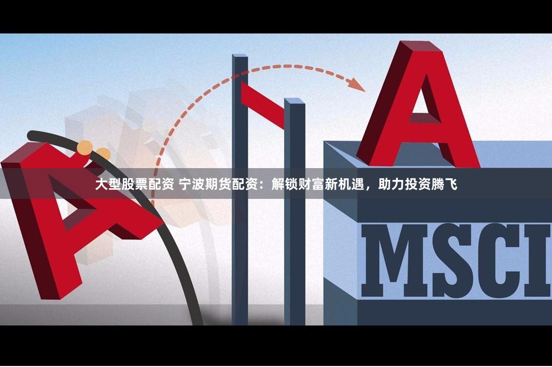 大型股票配资 宁波期货配资：解锁财富新机遇，助力投资腾飞