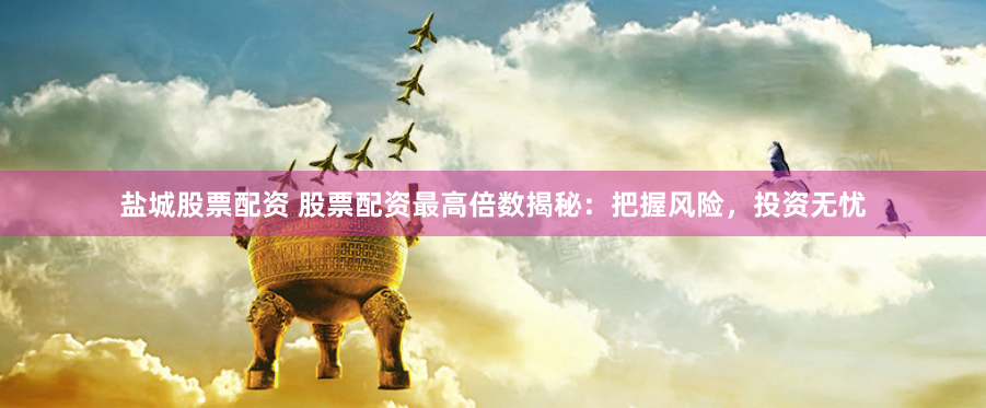 盐城股票配资 股票配资最高倍数揭秘：把握风险，投资无忧