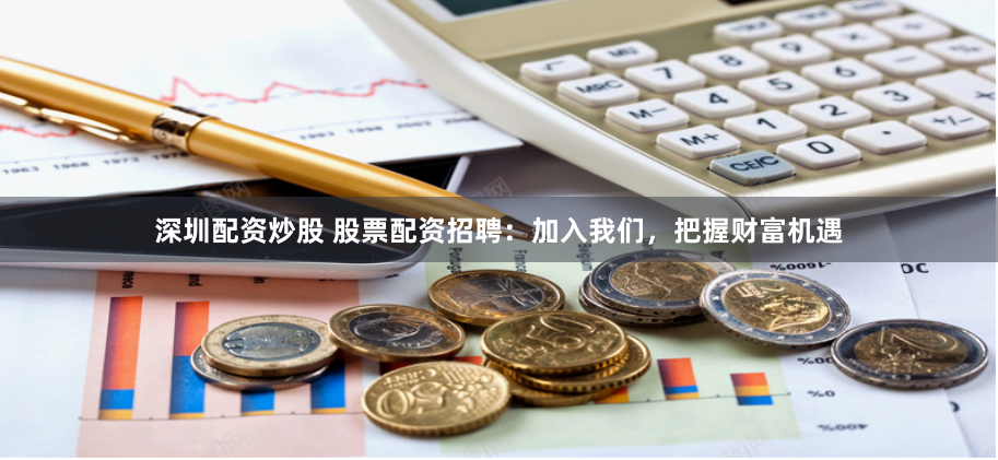 深圳配资炒股 股票配资招聘：加入我们，把握财富机遇