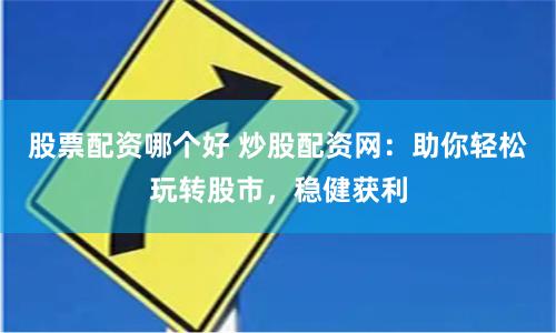 股票配资哪个好 炒股配资网：助你轻松玩转股市，稳健获利