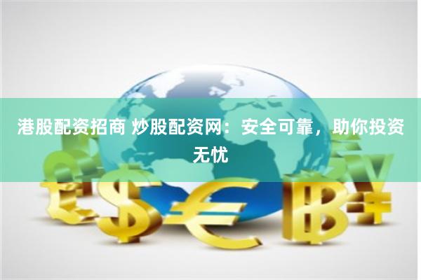 港股配资招商 炒股配资网：安全可靠，助你投资无忧