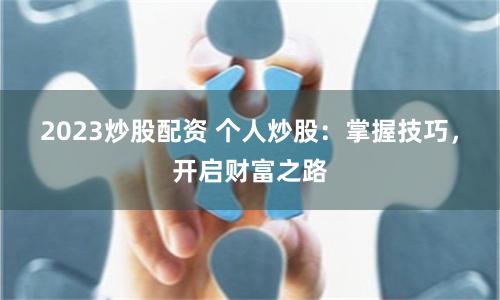 2023炒股配资 个人炒股：掌握技巧，开启财富之路