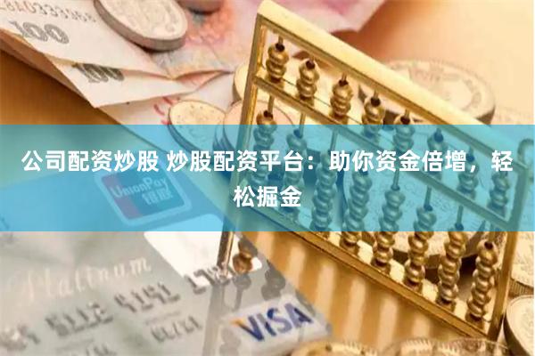 公司配资炒股 炒股配资平台：助你资金倍增，轻松掘金