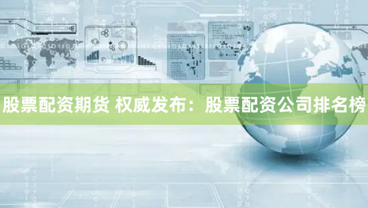 股票配资期货 权威发布：股票配资公司排名榜