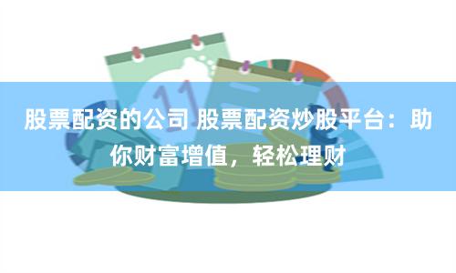 股票配资的公司 股票配资炒股平台：助你财富增值，轻松理财