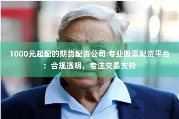 1000元起配的期货配资公司 专业股票配资平台：合规透明，专注交易支持