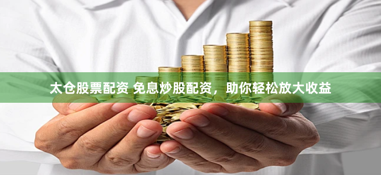 太仓股票配资 免息炒股配资，助你轻松放大收益