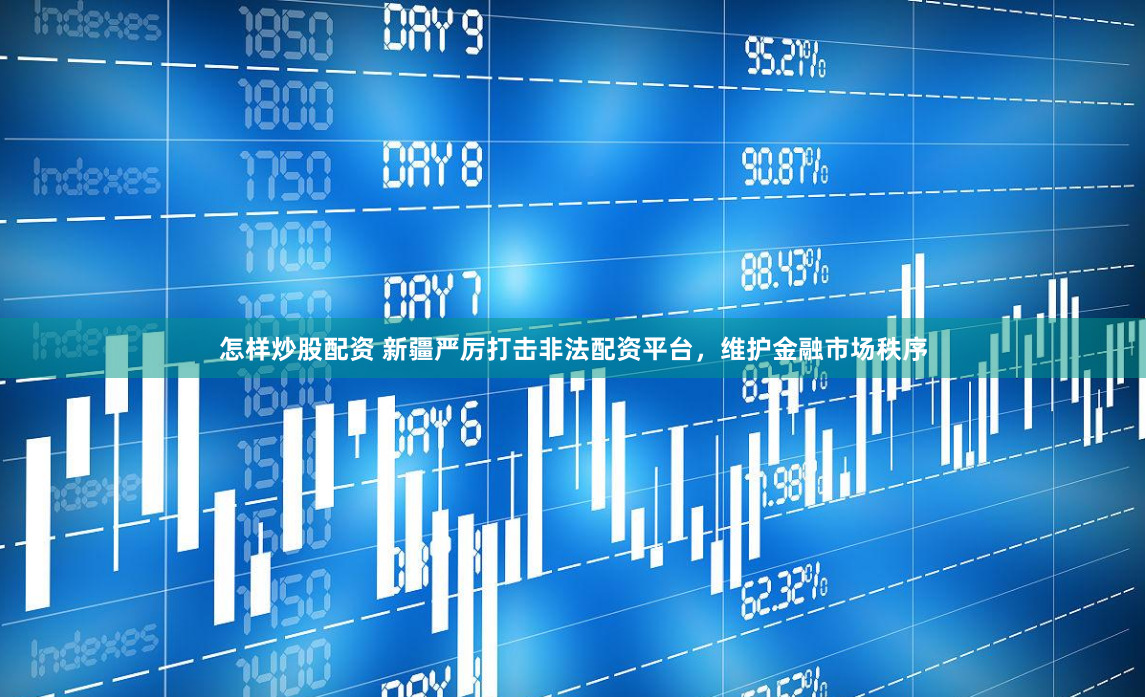 怎样炒股配资 新疆严厉打击非法配资平台，维护金融市场秩序