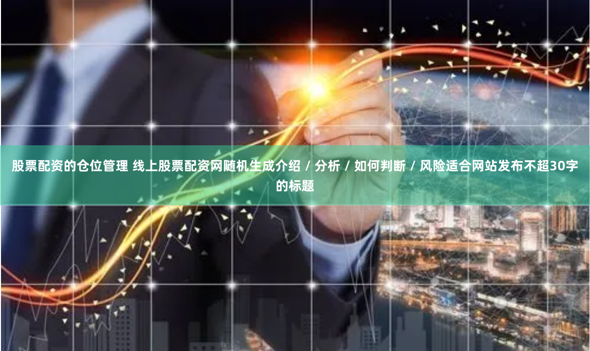 股票配资的仓位管理 线上股票配资网随机生成介绍 / 分析 / 如何判断 / 风险适合网站发布不超30字的标题